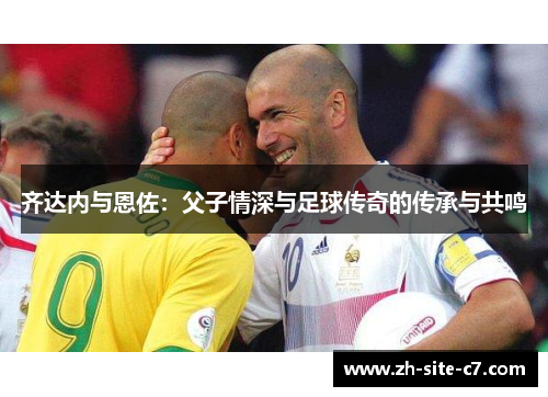 齐达内与恩佐：父子情深与足球传奇的传承与共鸣