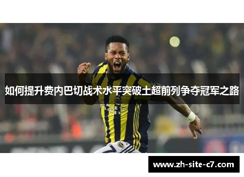 如何提升费内巴切战术水平突破土超前列争夺冠军之路