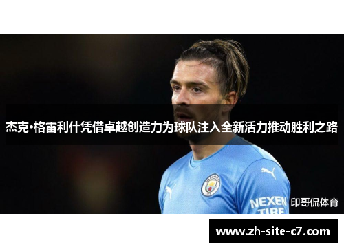 杰克·格雷利什凭借卓越创造力为球队注入全新活力推动胜利之路