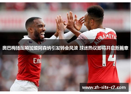 奥巴梅扬压哨加盟阿森纳引发转会风波 球迷热议即将开启新篇章