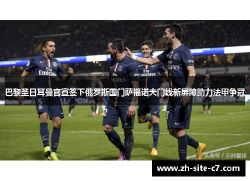 巴黎圣日耳曼官宣签下俄罗斯国门萨福诺夫门线新屏障助力法甲争冠