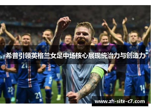 希普引领英格兰女足中场核心展现统治力与创造力