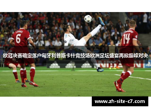 欧冠决赛确定落户匈牙利普斯卡什竞技场欧洲足坛盛宴再掀巅峰对决