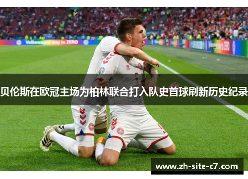 贝伦斯在欧冠主场为柏林联合打入队史首球刷新历史纪录