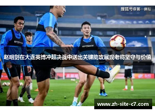 赵明剑在大连英博冲超决战中送出关键助攻展现老将坚守与价值