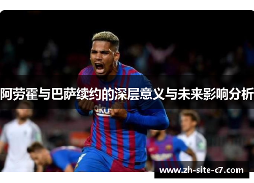 阿劳霍与巴萨续约的深层意义与未来影响分析