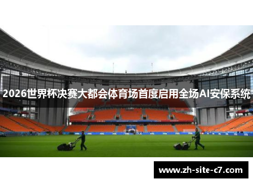 2026世界杯决赛大都会体育场首度启用全场AI安保系统