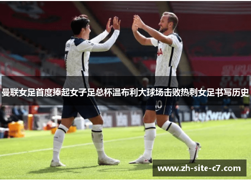 曼联女足首度捧起女子足总杯温布利大球场击败热刺女足书写历史