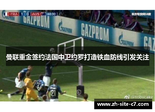 曼联重金签约法国中卫约罗打造铁血防线引发关注