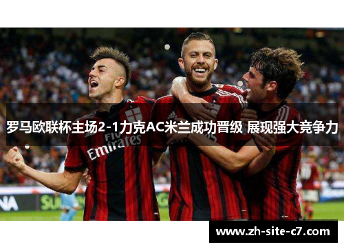 罗马欧联杯主场2-1力克AC米兰成功晋级 展现强大竞争力