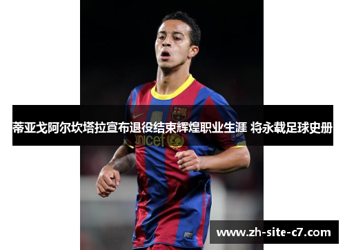 蒂亚戈阿尔坎塔拉宣布退役结束辉煌职业生涯 将永载足球史册