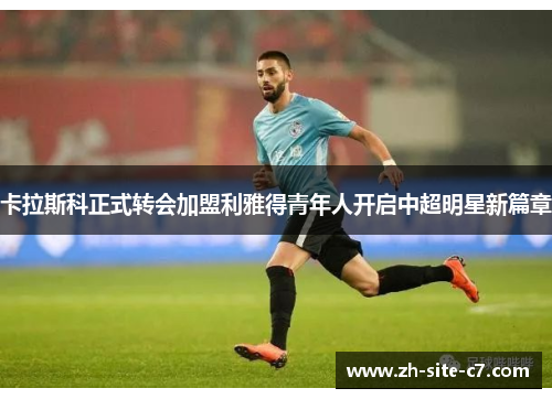 卡拉斯科正式转会加盟利雅得青年人开启中超明星新篇章