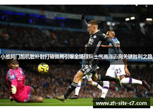 小维阿门前机敏补射打破僵局引爆全场球队士气高涨迈向关键胜利之路