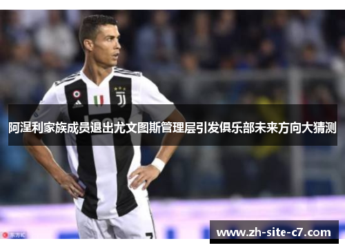 阿涅利家族成员退出尤文图斯管理层引发俱乐部未来方向大猜测